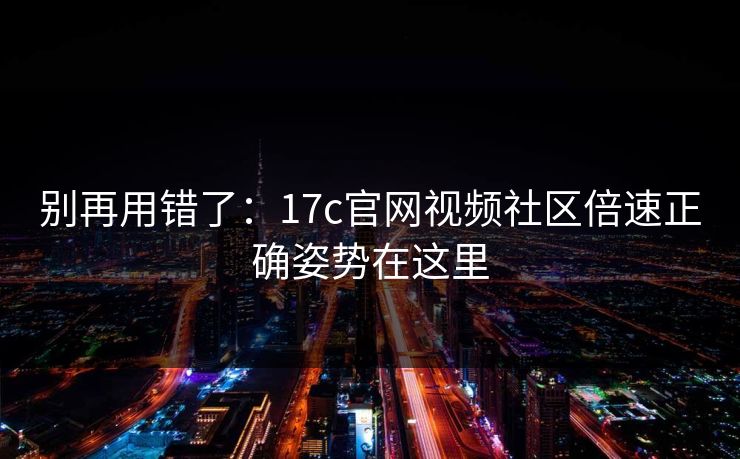 别再用错了：17c官网视频社区倍速正确姿势在这里