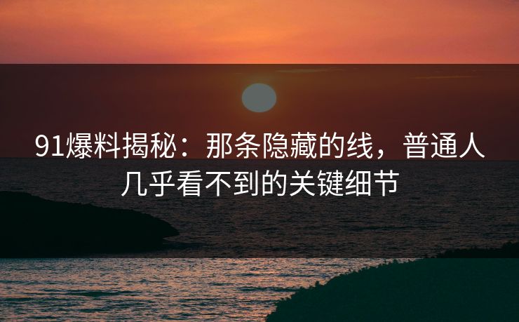 91爆料揭秘：那条隐藏的线，普通人几乎看不到的关键细节