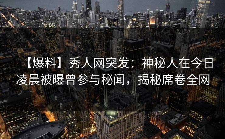 【爆料】秀人网突发:神秘人在今日凌晨被曝曾参与秘闻,揭秘席卷全网 【爆料】秀人网突发:神秘人在今日凌晨被曝曾参与秘闻,揭秘席卷全网