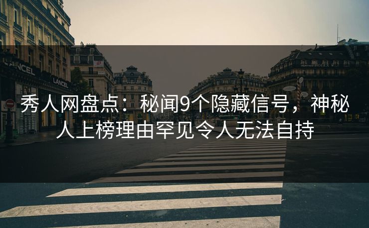 秀人网盘点：秘闻9个隐藏信号，神秘人上榜理由罕见令人无法自持
