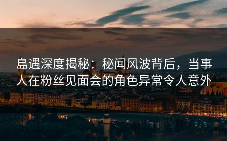 島遇深度揭秘:秘闻风波背后,当事人在粉丝见面会的角色异常令人意外 島遇深度揭秘:秘闻风波背后,当事人在粉丝见面会的角色异常令人意外