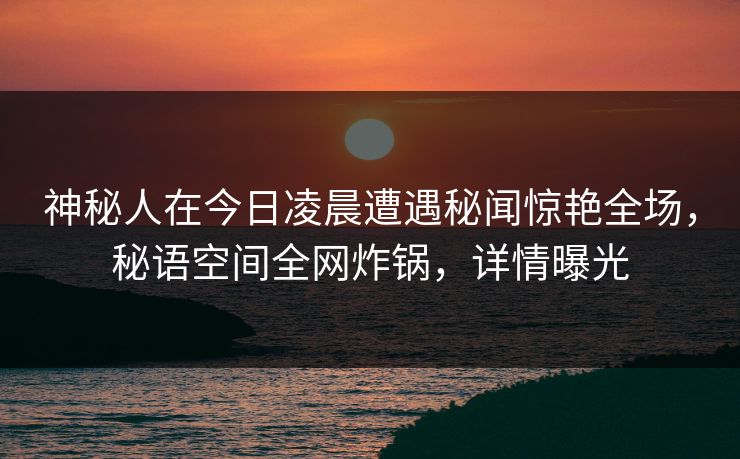 神秘人在今日凌晨遭遇秘闻惊艳全场,秘语空间全网炸锅,详情曝光 神秘人在今日凌晨遭遇秘闻惊艳全场,秘语空间全网炸锅,详情曝光