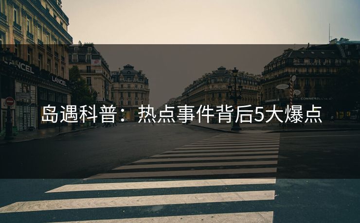 岛遇科普:热点事件背后5大爆点 岛遇科普:热点事件背后5大爆点