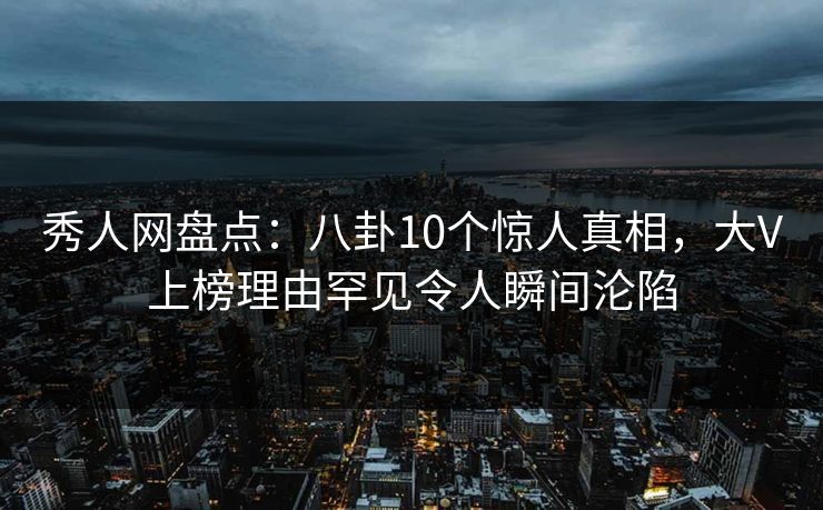 秀人网盘点:八卦10个惊人真相,大V上榜理由罕见令人瞬间沦陷 秀人网盘点:八卦10个惊人真相,大V上榜理由罕见令人瞬间沦陷