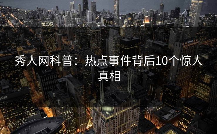 秀人网科普:热点事件背后10个惊人真相 秀人网科普:热点事件背后10个惊人真相