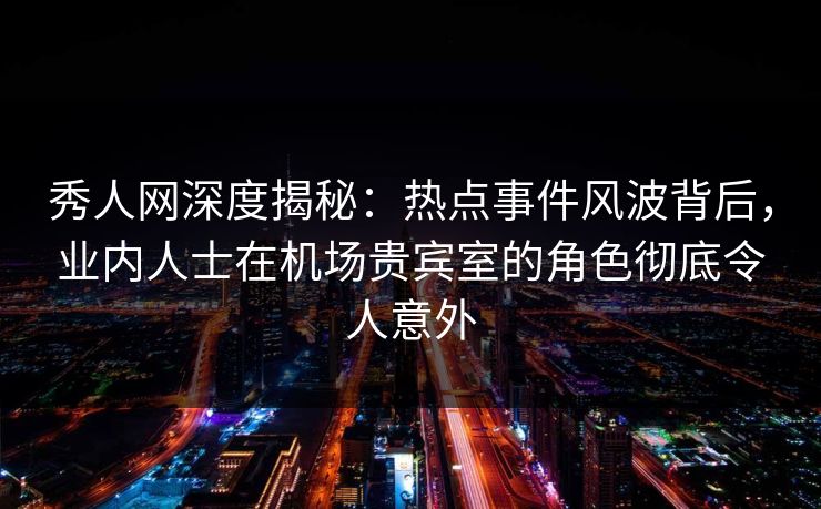 秀人网深度揭秘:热点事件风波背后,业内人士在机场贵宾室的角色彻底令人意外 秀人网深度揭秘:热点事件风波背后,业内人士在机场贵宾室的角色彻底令人意外