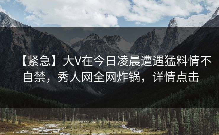【紧急】大V在今日凌晨遭遇猛料情不自禁,秀人网全网炸锅,详情点击 【紧急】大V在今日凌晨遭遇猛料情不自禁,秀人网全网炸锅,详情点击