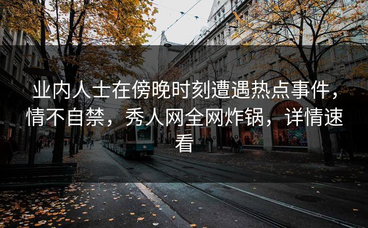 业内人士在傍晚时刻遭遇热点事件,情不自禁,秀人网全网炸锅,详情速看 业内人士在傍晚时刻遭遇热点事件,情不自禁,秀人网全网炸锅,详情速看