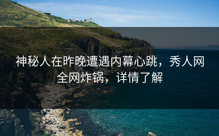 神秘人在昨晚遭遇内幕心跳，秀人网全网炸锅，详情了解