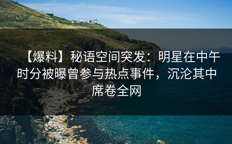 【爆料】秘语空间突发：明星在中午时分被曝曾参与热点事件，沉沦其中席卷全网