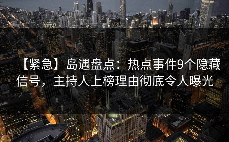 【紧急】岛遇盘点:热点事件9个隐藏信号,主持人上榜理由彻底令人曝光 【紧急】岛遇盘点:热点事件9个隐藏信号,主持人上榜理由彻底令人曝光