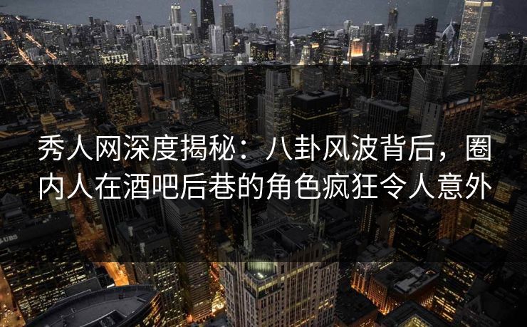 秀人网深度揭秘:八卦风波背后,圈内人在酒吧后巷的角色疯狂令人意外 秀人网深度揭秘:八卦风波背后,圈内人在酒吧后巷的角色疯狂令人意外