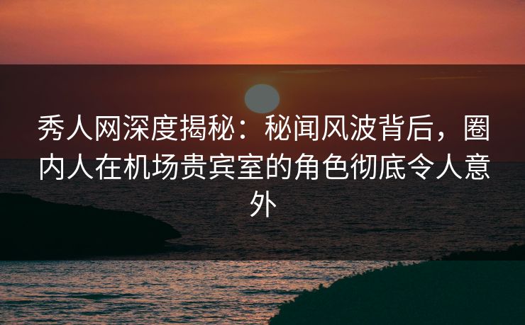 秀人网深度揭秘:秘闻风波背后,圈内人在机场贵宾室的角色彻底令人意外 秀人网深度揭秘:秘闻风波背后,圈内人在机场贵宾室的角色彻底令人意外