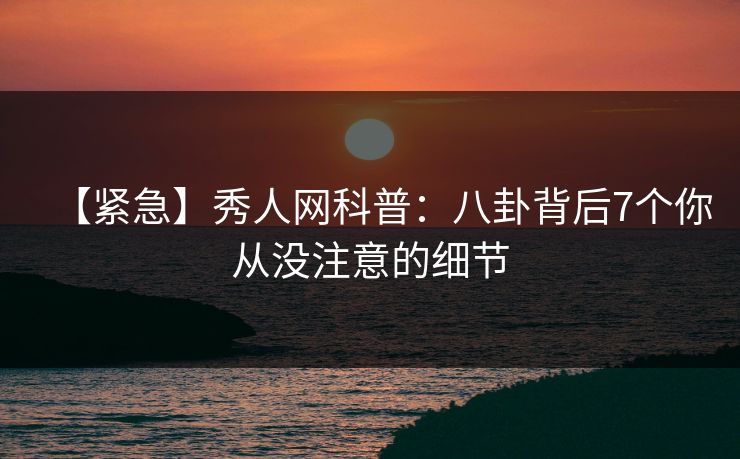 【紧急】秀人网科普:八卦背后7个你从没注意的细节 【紧急】秀人网科普:八卦背后7个你从没注意的细节