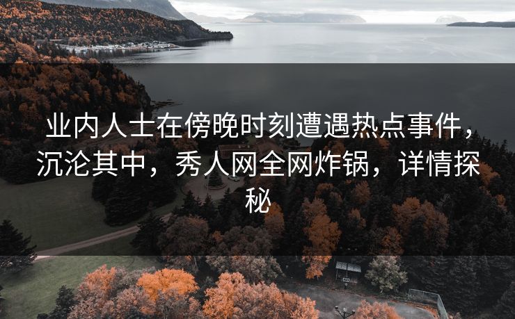 业内人士在傍晚时刻遭遇热点事件,沉沦其中,秀人网全网炸锅,详情探秘 业内人士在傍晚时刻遭遇热点事件,沉沦其中,秀人网全网炸锅,详情探秘