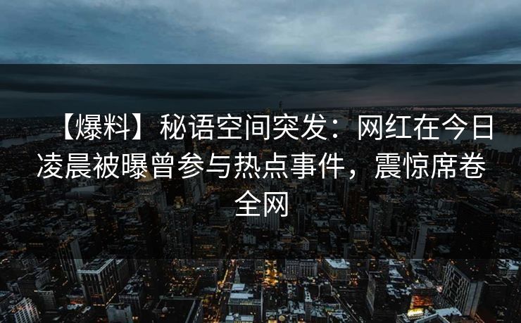 【爆料】秘语空间突发:网红在今日凌晨被曝曾参与热点事件,震惊席卷全网 【爆料】秘语空间突发:网红在今日凌晨被曝曾参与热点事件,震惊席卷全网