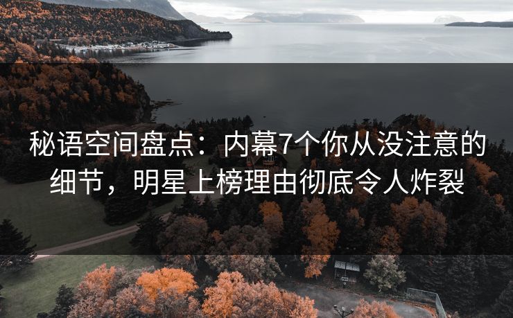秘语空间盘点:内幕7个你从没注意的细节,明星上榜理由彻底令人炸裂 秘语空间盘点:内幕7个你从没注意的细节,明星上榜理由彻底令人炸裂