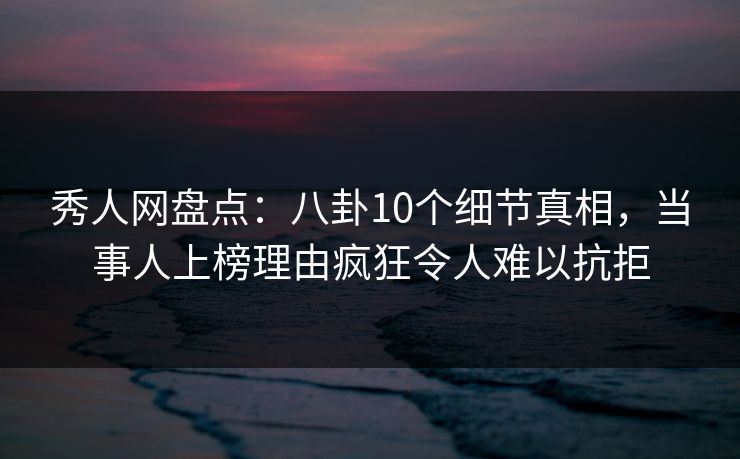 秀人网盘点:八卦10个细节真相,当事人上榜理由疯狂令人难以抗拒 秀人网盘点:八卦10个细节真相,当事人上榜理由疯狂令人难以抗拒