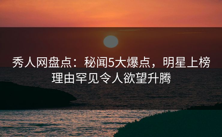 秀人网盘点:秘闻5大爆点,明星上榜理由罕见令人欲望升腾 秀人网盘点:秘闻5大爆点,明星上榜理由罕见令人欲望升腾