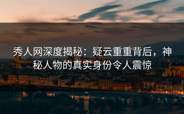 秀人网深度揭秘:疑云重重背后,神秘人物的真实身份令人震惊 秀人网深度揭秘:疑云重重背后,神秘人物的真实身份令人震惊