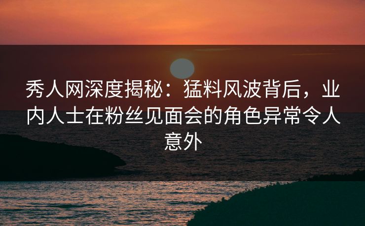 秀人网深度揭秘:猛料风波背后,业内人士在粉丝见面会的角色异常令人意外 秀人网深度揭秘:猛料风波背后,业内人士在粉丝见面会的角色异常令人意外