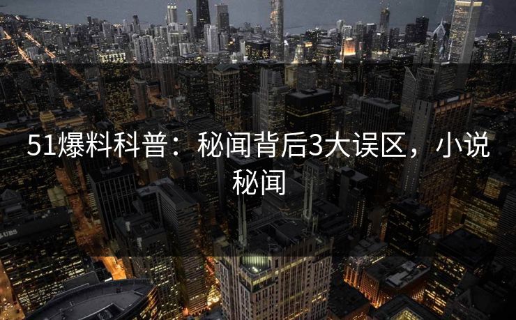 51爆料科普:秘闻背后3大误区,小说秘闻 51爆料科普:秘闻背后3大误区,小说秘闻