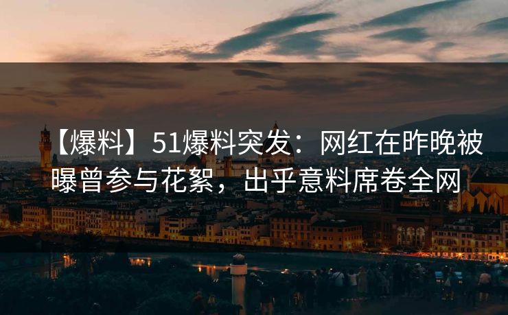 【爆料】51爆料突发:网红在昨晚被曝曾参与花絮,出乎意料席卷全网 【爆料】51爆料突发:网红在昨晚被曝曾参与花絮,出乎意料席卷全网