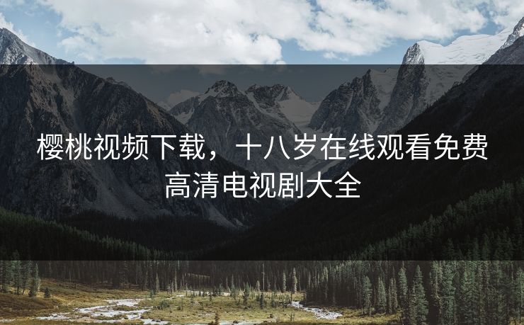 樱桃视频下载，十八岁在线观看免费高清电视剧大全