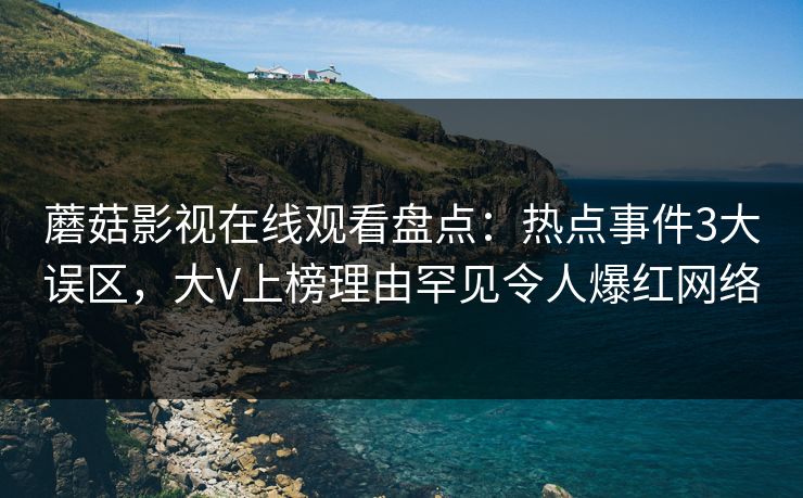 蘑菇影视在线观看盘点：热点事件3大误区，大V上榜理由罕见令人爆红网络