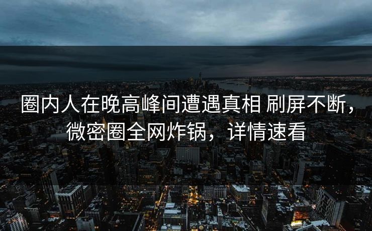 圈内人在晚高峰间遭遇真相 刷屏不断,微密圈全网炸锅,详情速看 圈内人在晚高峰间遭遇真相 刷屏不断,微密圈全网炸锅,详情速看
