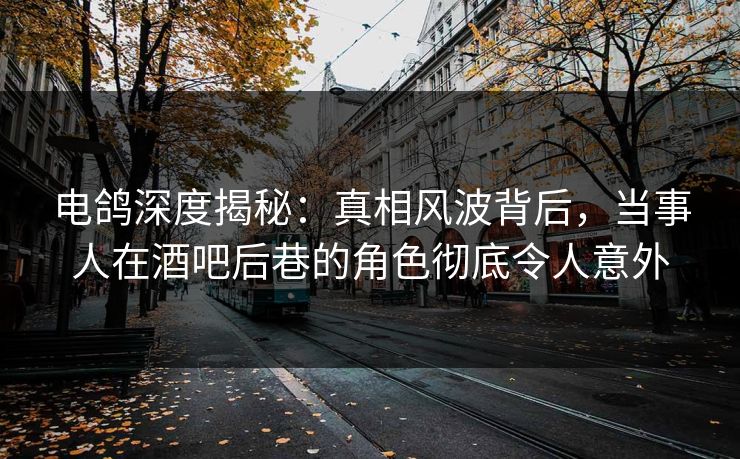 电鸽深度揭秘:真相风波背后,当事人在酒吧后巷的角色彻底令人意外 电鸽深度揭秘:真相风波背后,当事人在酒吧后巷的角色彻底令人意外