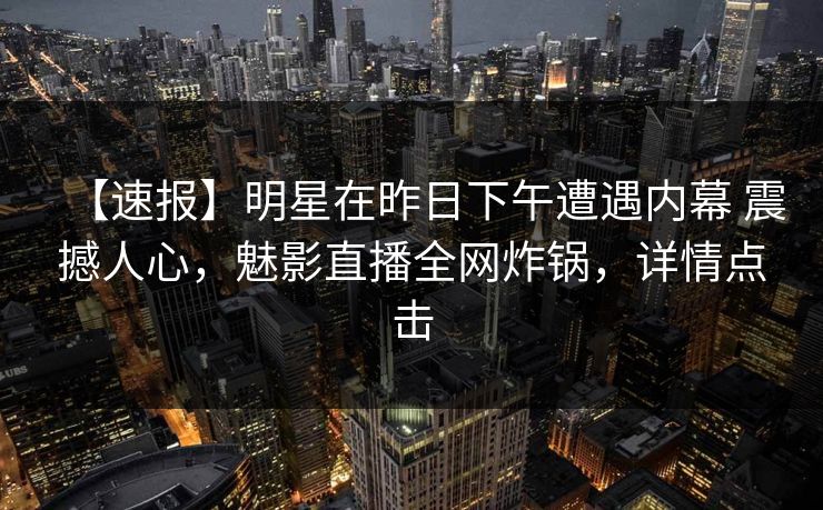 【速报】明星在昨日下午遭遇内幕 震撼人心，魅影直播全网炸锅，详情点击