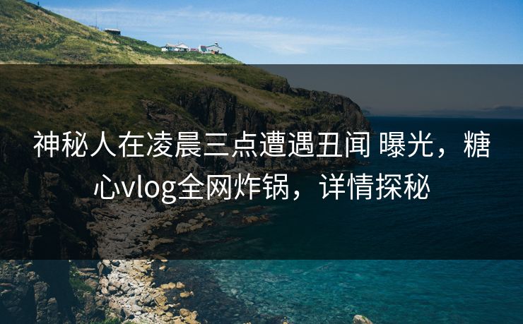 神秘人在凌晨三点遭遇丑闻 曝光,糖心vlog全网炸锅,详情探秘 神秘人在凌晨三点遭遇丑闻 曝光,糖心vlog全网炸锅,详情探秘