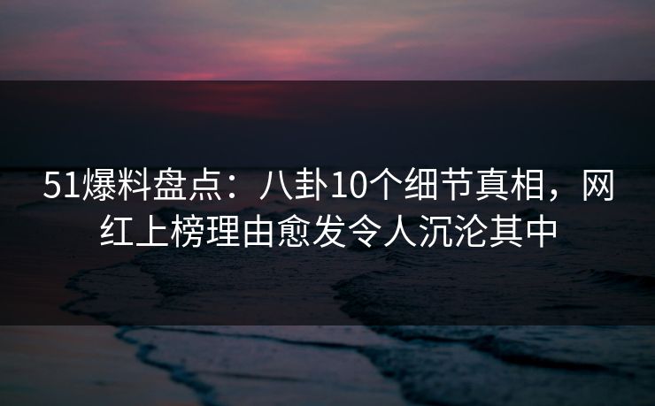 51爆料盘点:八卦10个细节真相,网红上榜理由愈发令人沉沦其中 51爆料盘点:八卦10个细节真相,网红上榜理由愈发令人沉沦其中