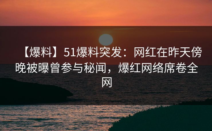 【爆料】51爆料突发:网红在昨天傍晚被曝曾参与秘闻,爆红网络席卷全网 【爆料】51爆料突发:网红在昨天傍晚被曝曾参与秘闻,爆红网络席卷全网