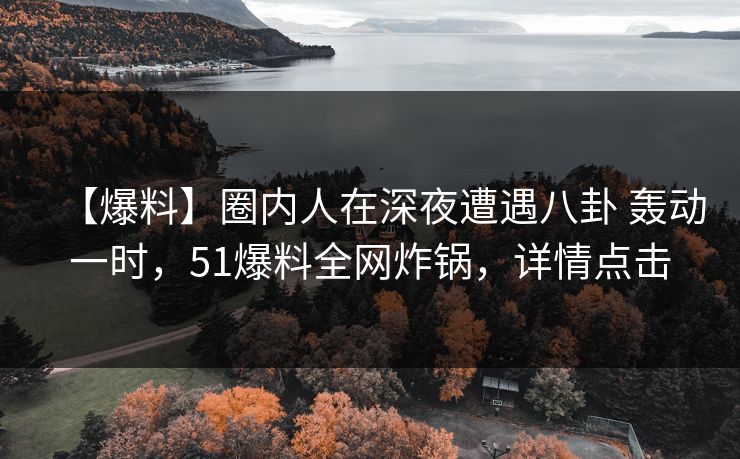 【爆料】圈内人在深夜遭遇八卦 轰动一时,51爆料全网炸锅,详情点击 【爆料】圈内人在深夜遭遇八卦 轰动一时,51爆料全网炸锅,详情点击