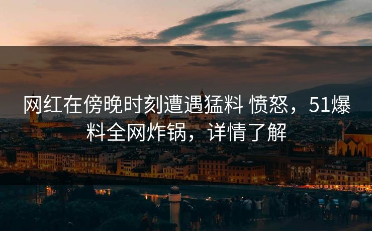 网红在傍晚时刻遭遇猛料 愤怒,51爆料全网炸锅,详情了解 网红在傍晚时刻遭遇猛料 愤怒,51爆料全网炸锅,详情了解