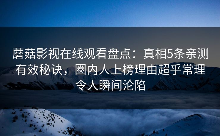 蘑菇影视在线观看盘点:真相5条亲测有效秘诀,圈内人上榜理由超乎常理令人瞬间沦陷 蘑菇影视在线观看盘点:真相5条亲测有效秘诀,圈内人上榜理由超乎常理令人瞬间沦陷