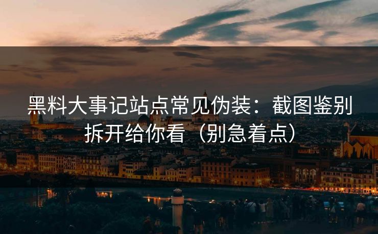 黑料大事记站点常见伪装：截图鉴别拆开给你看（别急着点）