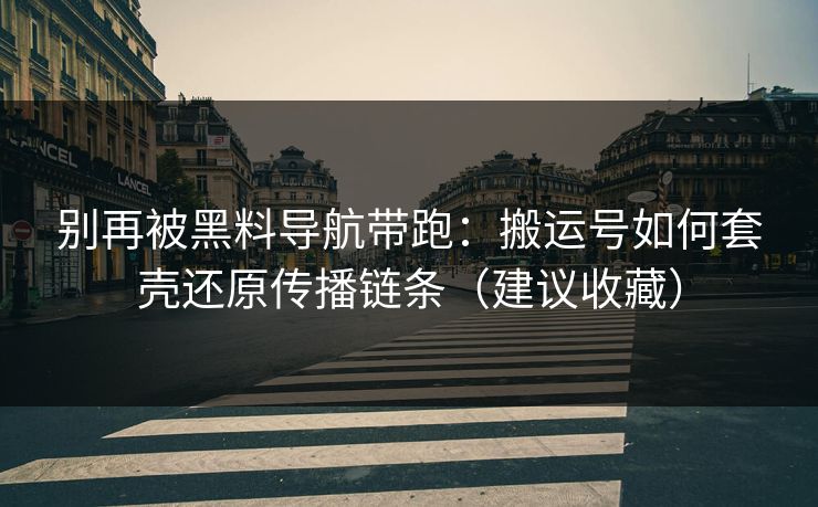 别再被黑料导航带跑:搬运号如何套壳还原传播链条(建议收藏) 别再被黑料导航带跑:搬运号如何套壳还原传播链条(建议收藏)