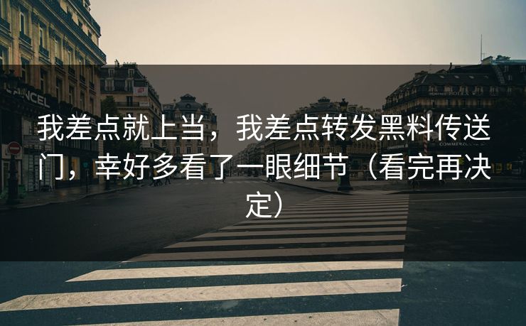 我差点就上当,我差点转发黑料传送门,幸好多看了一眼细节(看完再决定) 我差点就上当,我差点转发黑料传送门,幸好多看了一眼细节(看完再决定)
