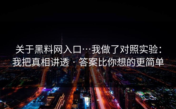 关于黑料网入口…我做了对照实验:我把真相讲透 · 答案比你想的更简单 关于黑料网入口…我做了对照实验:我把真相讲透 · 答案比你想的更简单