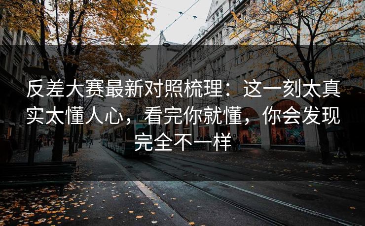 反差大赛最新对照梳理:这一刻太真实太懂人心,看完你就懂,你会发现完全不一样 反差大赛最新对照梳理:这一刻太真实太懂人心,看完你就懂,你会发现完全不一样