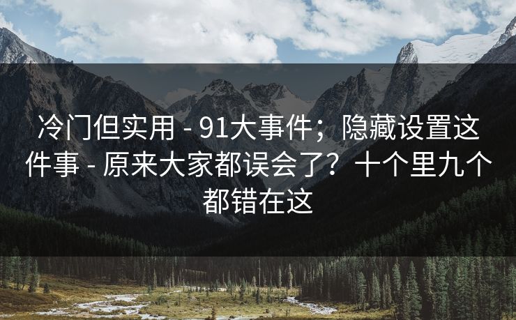 冷门但实用 - 91大事件;隐藏设置这件事 - 原来大家都误会了?十个里九个都错在这 冷门但实用 - 91大事件;隐藏设置这件事 - 原来大家都误会了?十个里九个都错在这