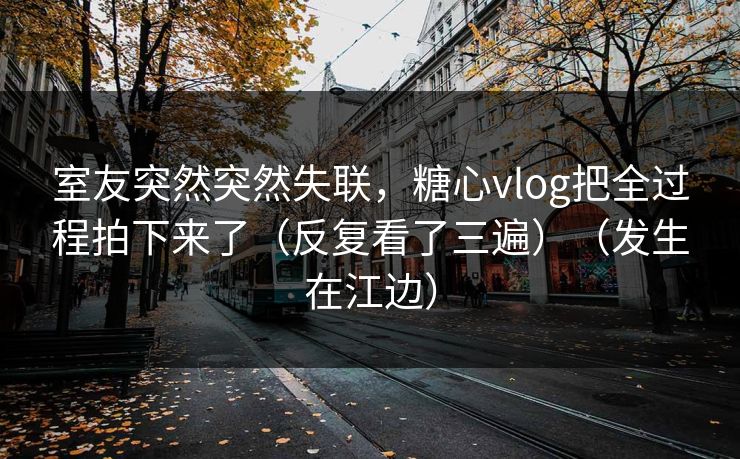 室友突然突然失联,糖心vlog把全过程拍下来了(反复看了三遍)(发生在江边) 室友突然突然失联,糖心vlog把全过程拍下来了(反复看了三遍)(发生在江边)