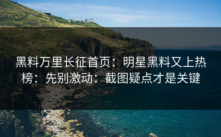 黑料万里长征首页:明星黑料又上热榜:先别激动:截图疑点才是关键 黑料万里长征首页:明星黑料又上热榜:先别激动:截图疑点才是关键