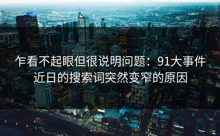 乍看不起眼但很说明问题:91大事件近日的搜索词突然变窄的原因 乍看不起眼但很说明问题:91大事件近日的搜索词突然变窄的原因