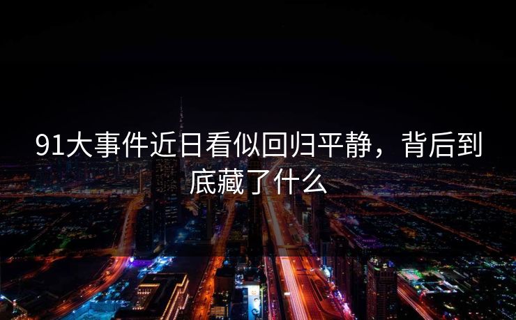 91大事件近日看似回归平静，背后到底藏了什么