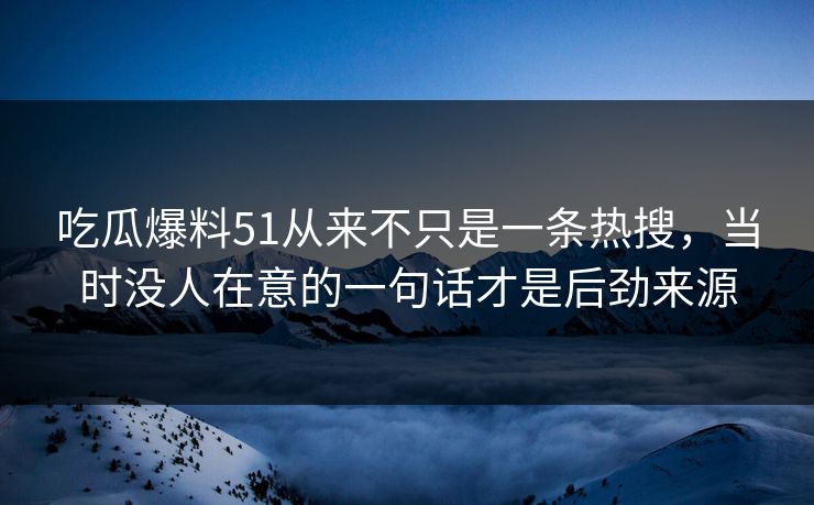 吃瓜爆料51从来不只是一条热搜,当时没人在意的一句话才是后劲来源 吃瓜爆料51从来不只是一条热搜,当时没人在意的一句话才是后劲来源